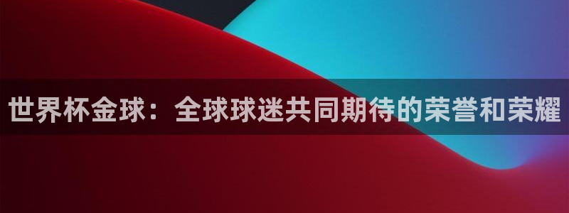 世界杯预选赛赛程表：世界杯金球：全球球迷共同期待的荣誉和荣耀