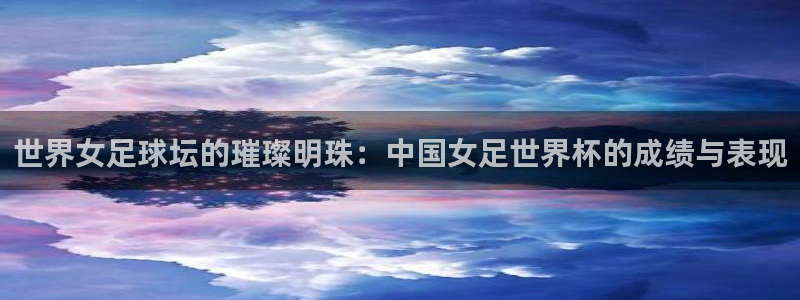 世预赛免费直播入口：世界女足球坛的璀璨明珠：中国女足世界杯的成绩与表现