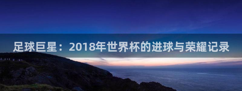 世界杯欧洲预选赛赛程：足球巨星：2018年世界杯的进球与荣耀记录